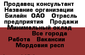 Продавец-консультант › Название организации ­ Билайн, ОАО › Отрасль предприятия ­ Продажи › Минимальный оклад ­ 30 000 - Все города Работа » Вакансии   . Мордовия респ.